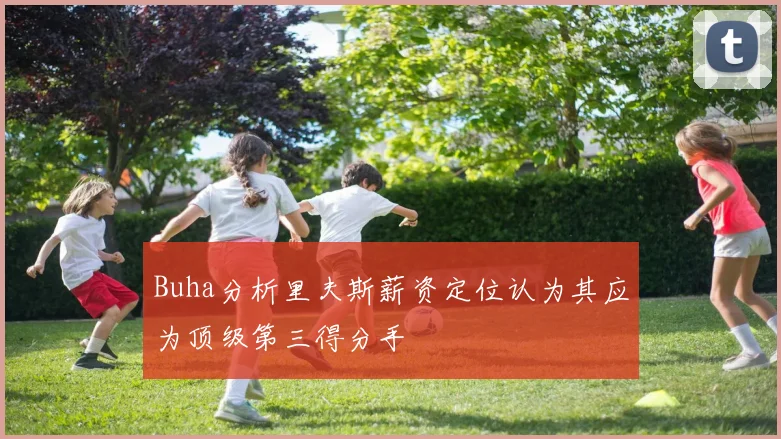 Buha分析里夫斯薪资定位认为其应为顶级第三得分手