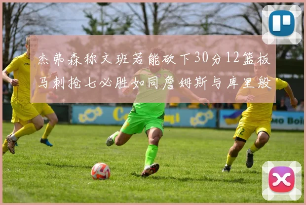 杰弗森称文班若能砍下30分12篮板马刺抢七必胜如同詹姆斯与库里般出色