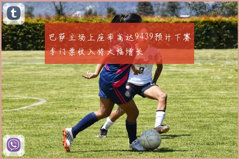 巴萨主场上座率高达9439预计下赛季门票收入将大幅增长