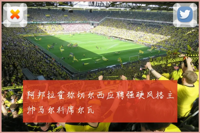 阿邦拉霍称切尔西应聘强硬风格主帅马尔科席尔瓦